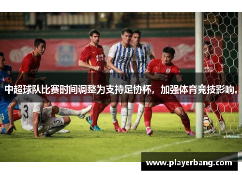中超球队比赛时间调整为支持足协杯，加强体育竞技影响。