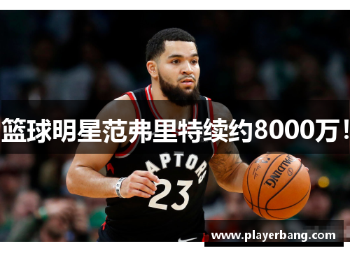 篮球明星范弗里特续约8000万！